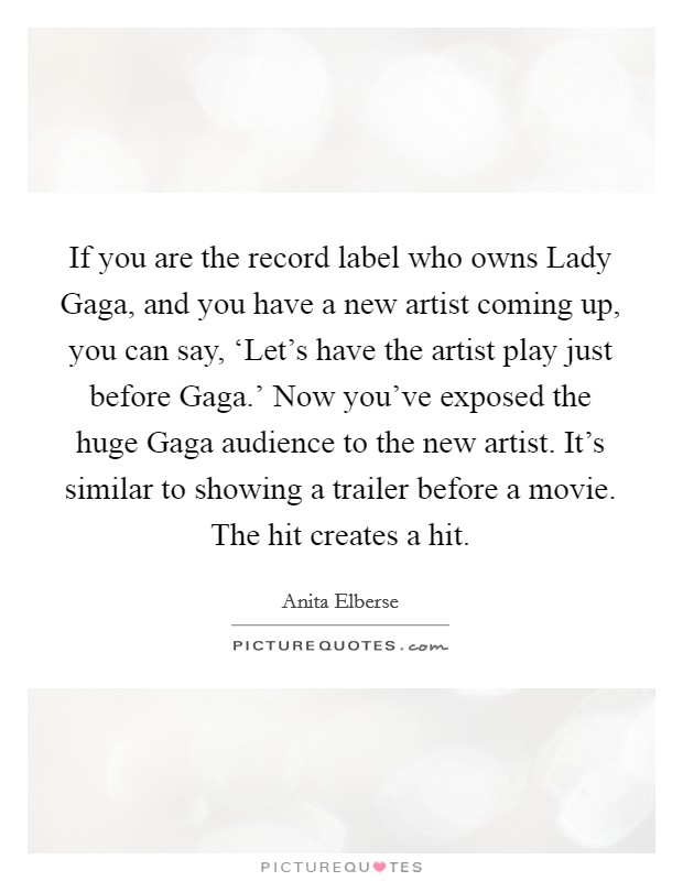 If you are the record label who owns Lady Gaga, and you have a new artist coming up, you can say, ‘Let's have the artist play just before Gaga.' Now you've exposed the huge Gaga audience to the new artist. It's similar to showing a trailer before a movie. The hit creates a hit Picture Quote #1