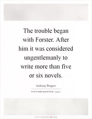 The trouble began with Forster. After him it was considered ungentlemanly to write more than five or six novels Picture Quote #1