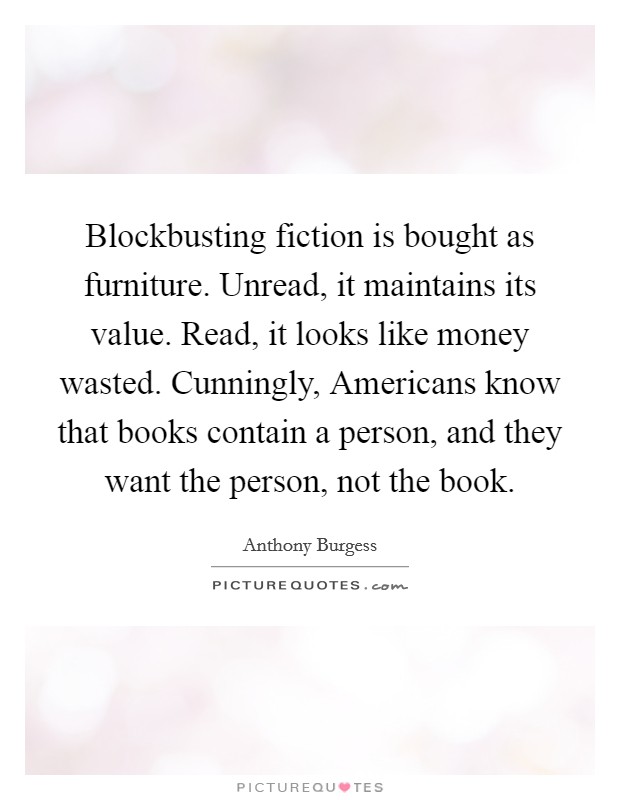 Blockbusting fiction is bought as furniture. Unread, it maintains its value. Read, it looks like money wasted. Cunningly, Americans know that books contain a person, and they want the person, not the book Picture Quote #1