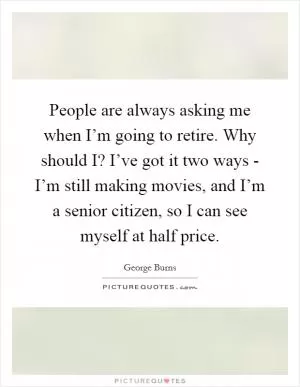 People are always asking me when I’m going to retire. Why should I? I’ve got it two ways - I’m still making movies, and I’m a senior citizen, so I can see myself at half price Picture Quote #1