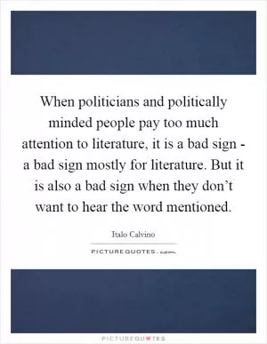 When politicians and politically minded people pay too much attention to literature, it is a bad sign - a bad sign mostly for literature. But it is also a bad sign when they don’t want to hear the word mentioned Picture Quote #1
