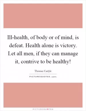 Ill-health, of body or of mind, is defeat. Health alone is victory. Let all men, if they can manage it, contrive to be healthy! Picture Quote #1