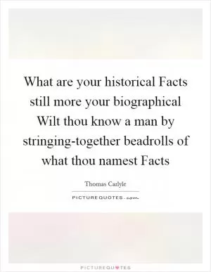 What are your historical Facts still more your biographical Wilt thou know a man by stringing-together beadrolls of what thou namest Facts Picture Quote #1