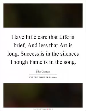 Have little care that Life is brief, And less that Art is long. Success is in the silences Though Fame is in the song Picture Quote #1