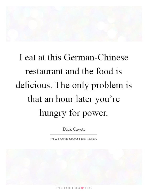 I eat at this German-Chinese restaurant and the food is delicious. The only problem is that an hour later you're hungry for power Picture Quote #1