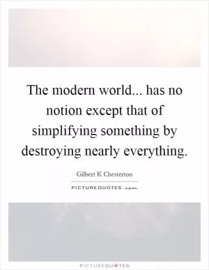 The modern world... has no notion except that of simplifying something by destroying nearly everything Picture Quote #1