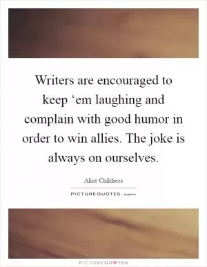 Writers are encouraged to keep ‘em laughing and complain with good humor in order to win allies. The joke is always on ourselves Picture Quote #1