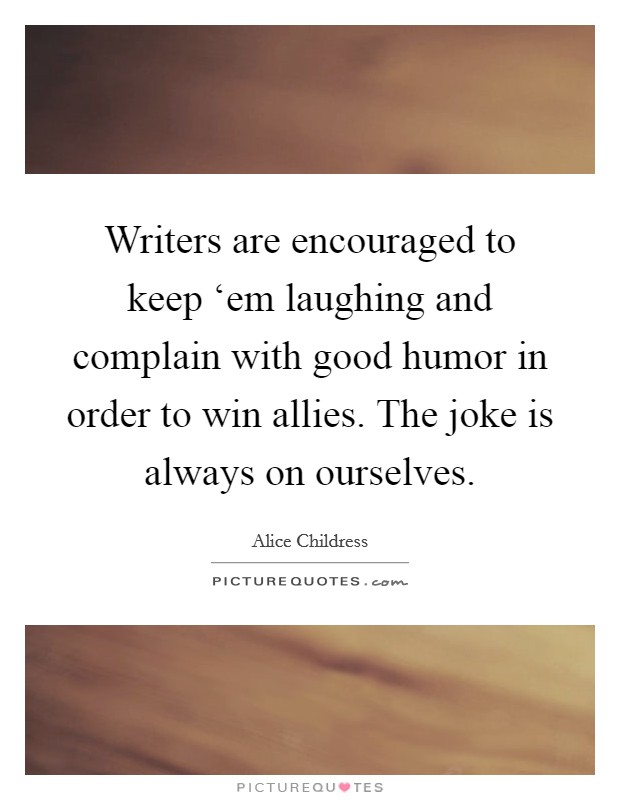 Writers are encouraged to keep ‘em laughing and complain with good humor in order to win allies. The joke is always on ourselves Picture Quote #1