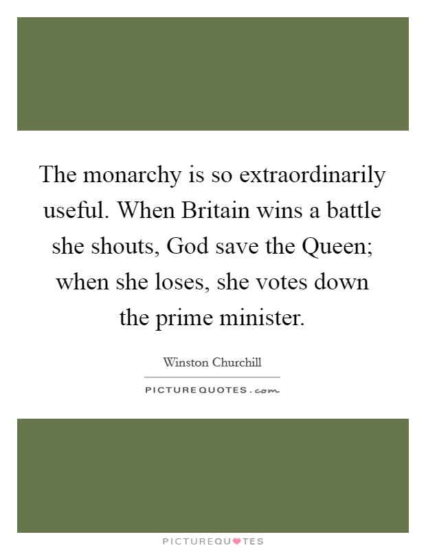 The monarchy is so extraordinarily useful. When Britain wins a battle she shouts, God save the Queen; when she loses, she votes down the prime minister Picture Quote #1