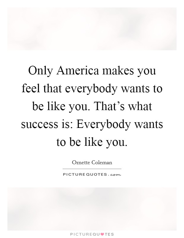 Only America makes you feel that everybody wants to be like you. That's what success is: Everybody wants to be like you Picture Quote #1