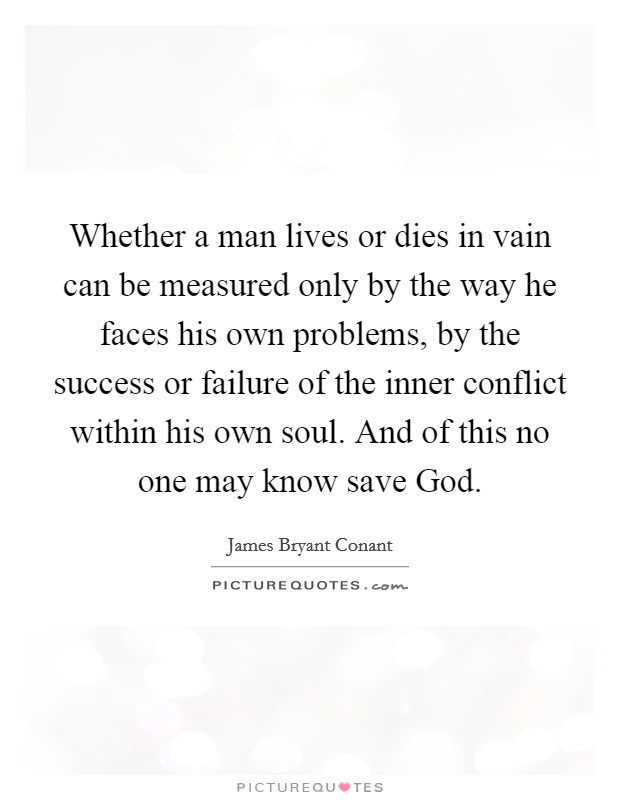 Whether a man lives or dies in vain can be measured only by the way he faces his own problems, by the success or failure of the inner conflict within his own soul. And of this no one may know save God Picture Quote #1