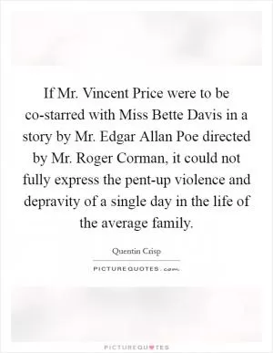 If Mr. Vincent Price were to be co-starred with Miss Bette Davis in a story by Mr. Edgar Allan Poe directed by Mr. Roger Corman, it could not fully express the pent-up violence and depravity of a single day in the life of the average family Picture Quote #1