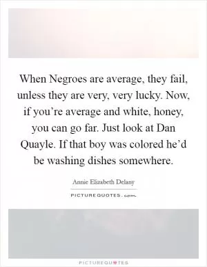 When Negroes are average, they fail, unless they are very, very lucky. Now, if you’re average and white, honey, you can go far. Just look at Dan Quayle. If that boy was colored he’d be washing dishes somewhere Picture Quote #1