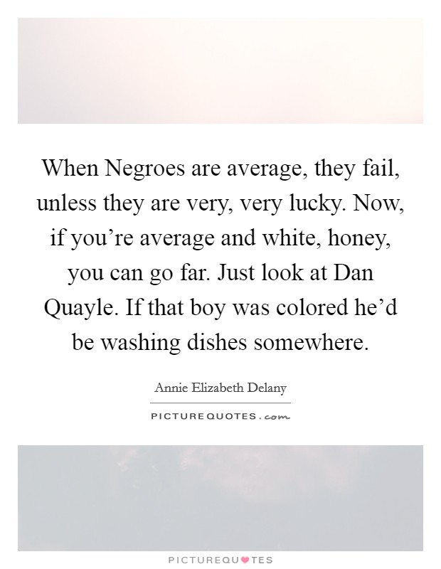 When Negroes are average, they fail, unless they are very, very lucky. Now, if you're average and white, honey, you can go far. Just look at Dan Quayle. If that boy was colored he'd be washing dishes somewhere Picture Quote #1
