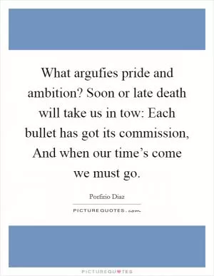 What argufies pride and ambition? Soon or late death will take us in tow: Each bullet has got its commission, And when our time’s come we must go Picture Quote #1