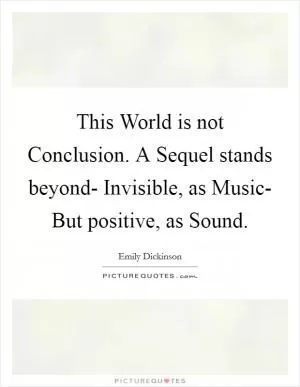 This World is not Conclusion. A Sequel stands beyond- Invisible, as Music- But positive, as Sound Picture Quote #1