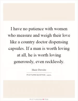 I have no patience with women who measure and weigh their love like a country doctor dispensing capsules. If a man is worth loving at all, he is worth loving generously, even recklessly Picture Quote #1