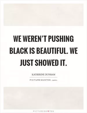 We weren’t pushing Black is beautiful. We just showed it Picture Quote #1