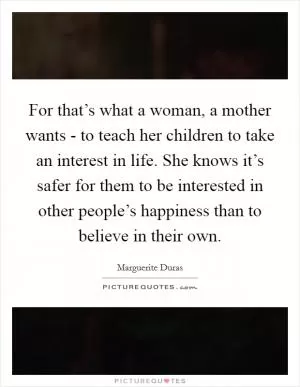 For that’s what a woman, a mother wants - to teach her children to take an interest in life. She knows it’s safer for them to be interested in other people’s happiness than to believe in their own Picture Quote #1