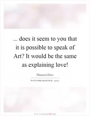 ... does it seem to you that it is possible to speak of Art? It would be the same as explaining love! Picture Quote #1