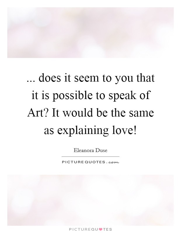 ... does it seem to you that it is possible to speak of Art? It would be the same as explaining love! Picture Quote #1