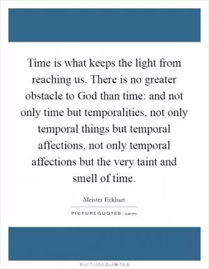 Time is what keeps the light from reaching us. There is no greater obstacle to God than time: and not only time but temporalities, not only temporal things but temporal affections, not only temporal affections but the very taint and smell of time Picture Quote #1