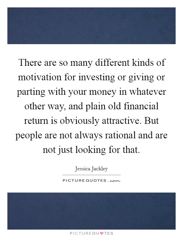 There are so many different kinds of motivation for investing or giving or parting with your money in whatever other way, and plain old financial return is obviously attractive. But people are not always rational and are not just looking for that Picture Quote #1