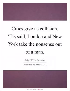 Cities give us collision. ‘Tis said, London and New York take the nonsense out of a man Picture Quote #1
