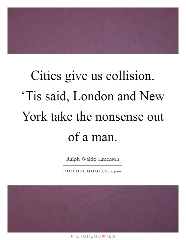 Cities give us collision. ‘Tis said, London and New York take the nonsense out of a man Picture Quote #1
