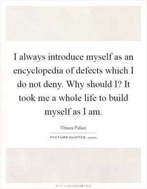 I always introduce myself as an encyclopedia of defects which I do not deny. Why should I? It took me a whole life to build myself as I am Picture Quote #1