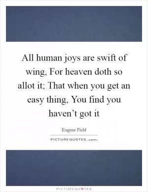 All human joys are swift of wing, For heaven doth so allot it; That when you get an easy thing, You find you haven’t got it Picture Quote #1