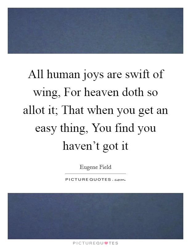 All human joys are swift of wing, For heaven doth so allot it; That when you get an easy thing, You find you haven't got it Picture Quote #1