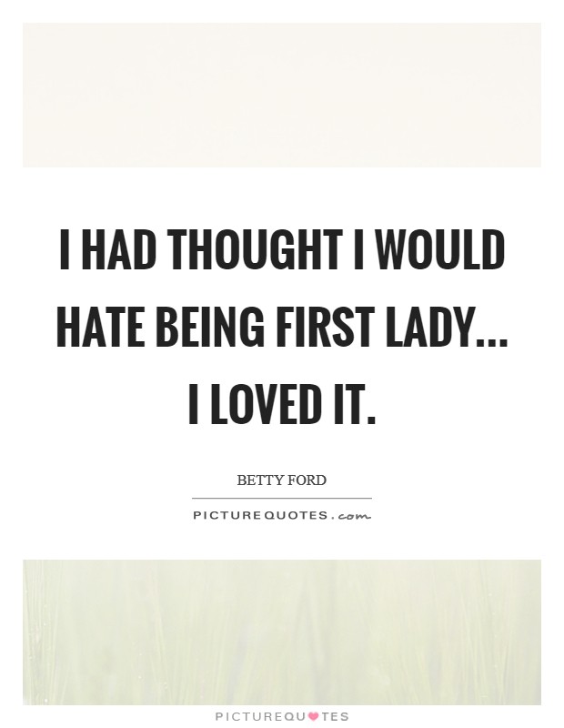 I had thought I would hate being First Lady... I loved it Picture Quote #1