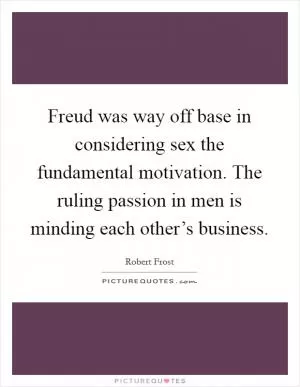 Freud was way off base in considering sex the fundamental motivation. The ruling passion in men is minding each other’s business Picture Quote #1