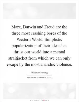 Marx, Darwin and Freud are the three most crashing bores of the Western World. Simplistic popularization of their ideas has thrust our world into a mental straitjacket from which we can only escape by the most anarchic violence Picture Quote #1