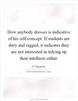 How anybody dresses is indicative of his self-concept. If students are dirty and ragged, it indicates they are not interested in tidying up their intellects either Picture Quote #1