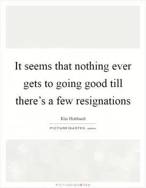 It seems that nothing ever gets to going good till there’s a few resignations Picture Quote #1