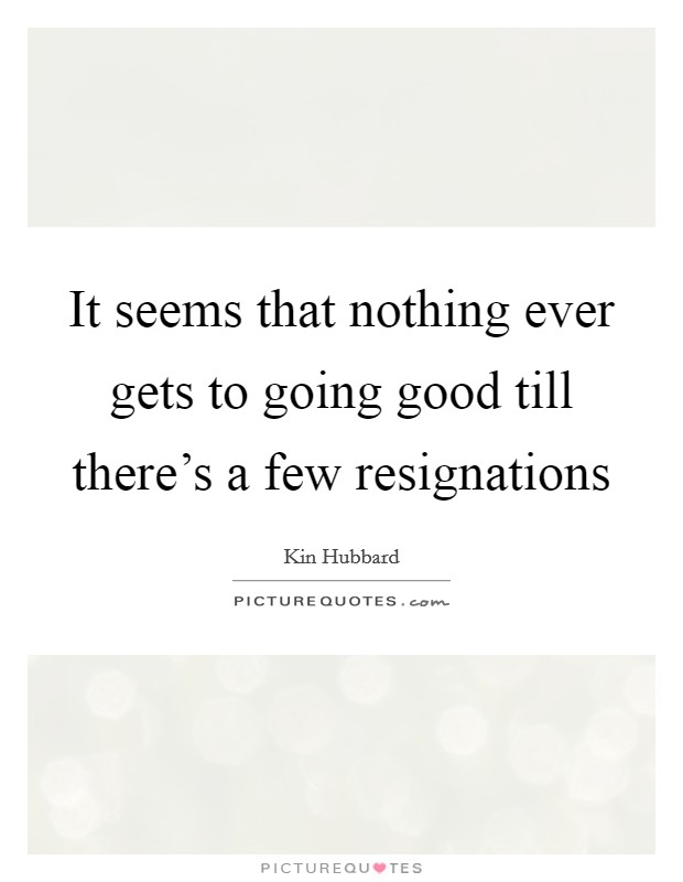 It seems that nothing ever gets to going good till there's a few resignations Picture Quote #1