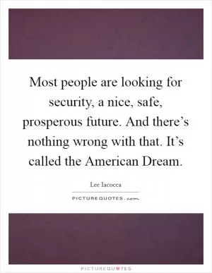 Most people are looking for security, a nice, safe, prosperous future. And there’s nothing wrong with that. It’s called the American Dream Picture Quote #1