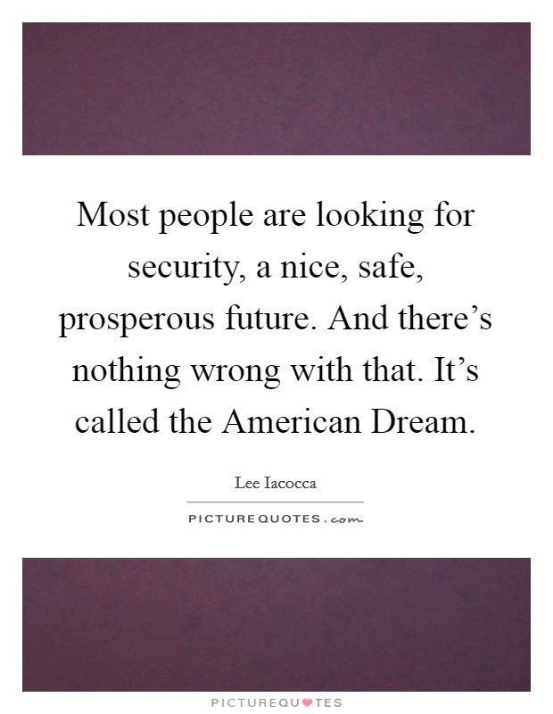 Most people are looking for security, a nice, safe, prosperous future. And there's nothing wrong with that. It's called the American Dream Picture Quote #1