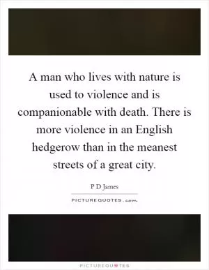 A man who lives with nature is used to violence and is companionable with death. There is more violence in an English hedgerow than in the meanest streets of a great city Picture Quote #1