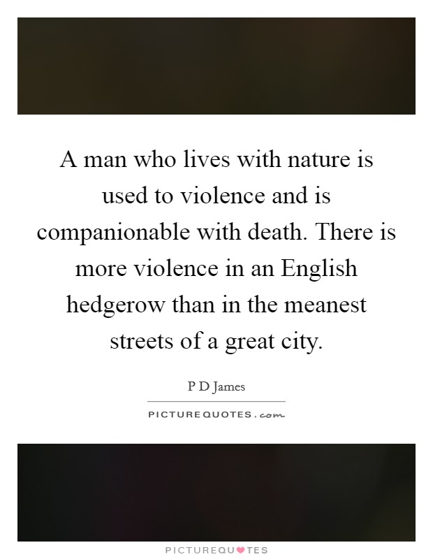 A man who lives with nature is used to violence and is companionable with death. There is more violence in an English hedgerow than in the meanest streets of a great city Picture Quote #1