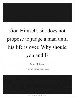 God Himself, sir, does not propose to judge a man until his life is over. Why should you and I? Picture Quote #1