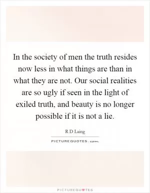 In the society of men the truth resides now less in what things are than in what they are not. Our social realities are so ugly if seen in the light of exiled truth, and beauty is no longer possible if it is not a lie Picture Quote #1