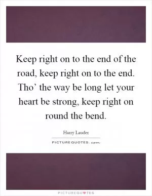 Keep right on to the end of the road, keep right on to the end. Tho’ the way be long let your heart be strong, keep right on round the bend Picture Quote #1