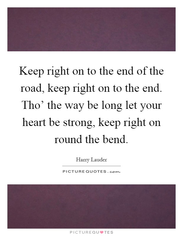 Keep right on to the end of the road, keep right on to the end. Tho' the way be long let your heart be strong, keep right on round the bend Picture Quote #1
