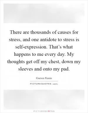 There are thousands of causes for stress, and one antidote to stress is self-expression. That’s what happens to me every day. My thoughts get off my chest, down my sleeves and onto my pad Picture Quote #1