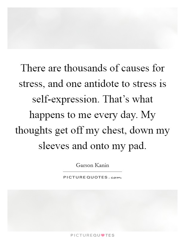 There are thousands of causes for stress, and one antidote to stress is self-expression. That's what happens to me every day. My thoughts get off my chest, down my sleeves and onto my pad Picture Quote #1