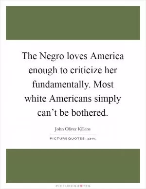 The Negro loves America enough to criticize her fundamentally. Most white Americans simply can’t be bothered Picture Quote #1
