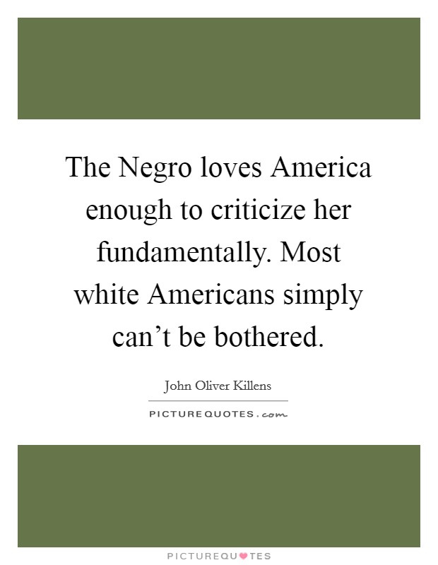 The Negro loves America enough to criticize her fundamentally. Most white Americans simply can't be bothered Picture Quote #1